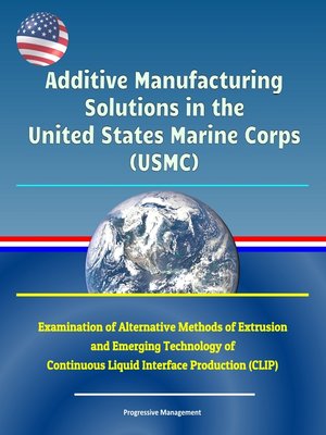 cover image of Additive Manufacturing Solutions in the United States Marine Corps (USMC)--Examination of Alternative Methods of Extrusion and Emerging Technology of Continuous Liquid Interface Production (CLIP)